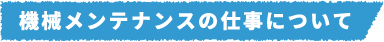 機械メンテナンスの仕事について